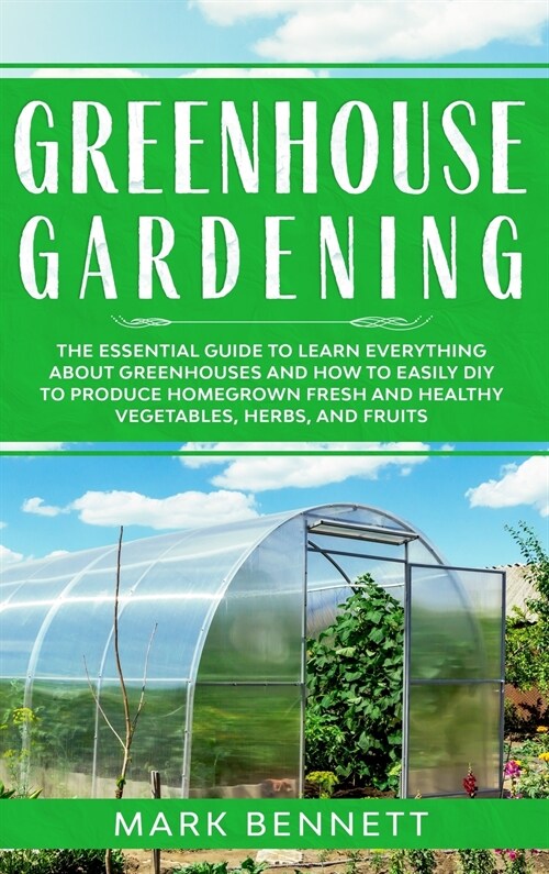 Greenhouse Gardening: The Essential Guide to Learn Everything About Greenhouses and How to Easily DIY to Produce Homegrown Fresh and Healthy (Hardcover)