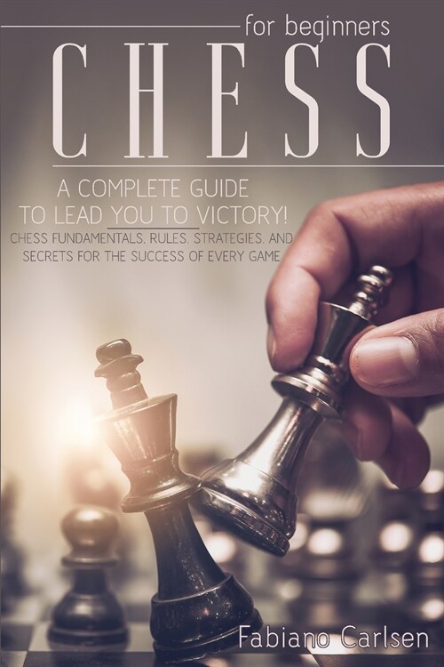 Chess For Beginners: A Complete Guide To Leading You To Victory! Chess Fundamentals, Rules, Strategies and Secrets For The Success of Every (Paperback)