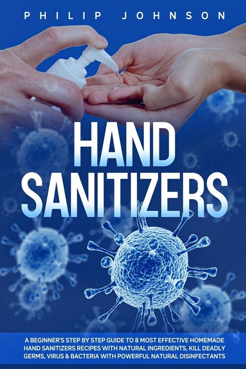 Hand Sanitizers: A Beginners Step by Step Guide to 8 Most Effective Homemade Hand Sanitizers Recipes with Natural Ingredients, Kill De (Paperback)