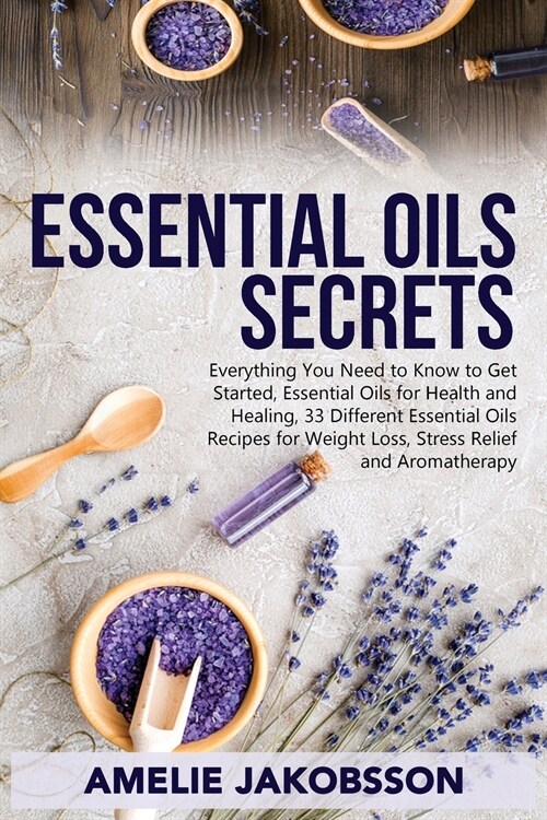 Oil Essentials Secrets: Everything You Need to Know to Get Started, Essential Oils for Health and Healing, 33 Different Essential Oils Recipes (Paperback)