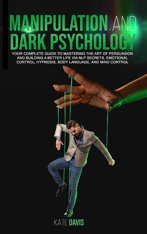 Manipulation and Dark Psychology: Your Complete Guide to Mastering the Art of Persuasion and Building a Better Life via NLP Secrets, Emotional Control (Hardcover)