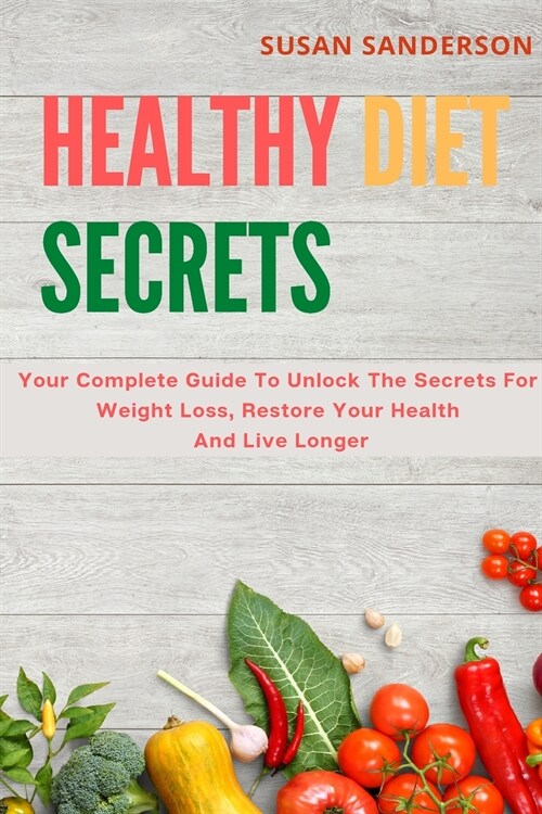 Healthy Diet Secrets: Your Complete Guide To Unlock The Secrets For Weight Loss, Restore Your Health And Live Longer (Paperback)