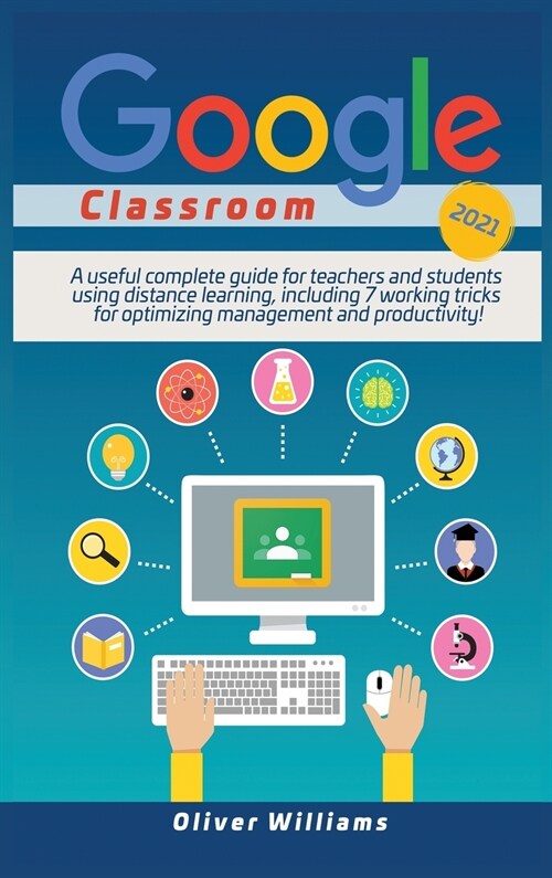 Google Classroom 2021: A Useful Updated Guide For Teachers And Students Using Distance Learning, Including 7 Working Tricks For Optimizing Ma (Hardcover)