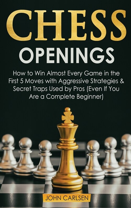Chess Openings: How to Win Almost Every Game in the First 5 Moves with Aggressive Strategies & Secret Traps Used by Pros (Even If You (Hardcover)