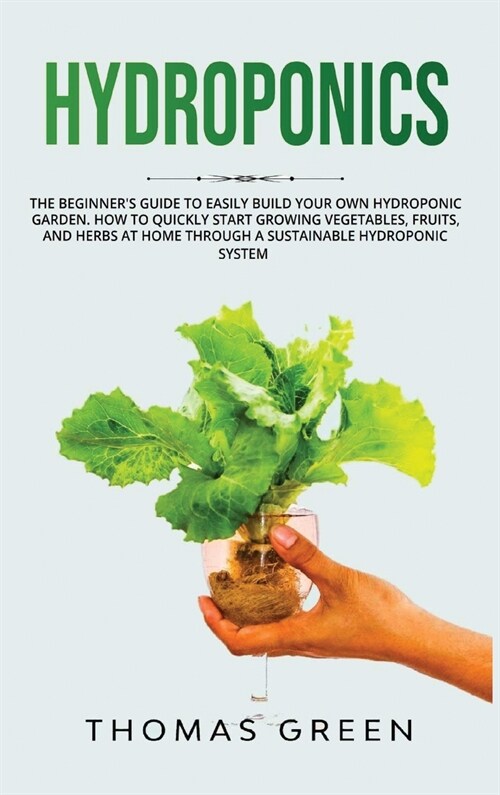 Hydroponics: The Beginners Guide to Easily Build Your Own Hydroponic Garden. How to Quickly Start Growing Vegetables, Fruits, and (Hardcover)