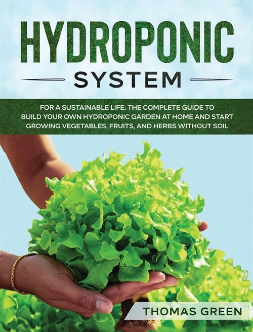 Hydroponic System: For A Sustainable Life. The Complete Guide to Build Your Own Hydroponic Garden at Home and Start Growing Vegetables, F (Hardcover)