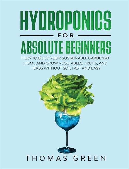 Hydroponics for Absolute Beginners: How to Build your Sustainable Garden at Home and Grow Vegetables, Fruits, and Herbs Without Soil Fast and Easy (Hardcover)