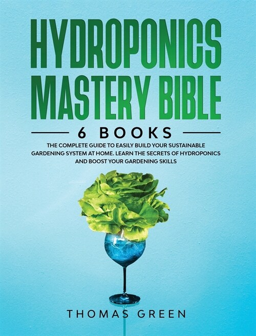 Hydroponics Mastery Bible: 6 IN 1. The Complete Guide to Easily Build Your Sustainable Gardening System at Home. Learn the Secrets of Hydroponics (Hardcover)