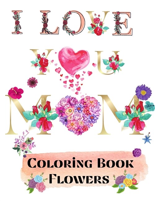 I love you mom coloring book flowers: 69 Coloring Pages for relaxation and stress relief Coloring book for Adults Beginner friendly flowers coloring b (Paperback)