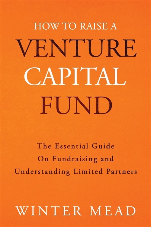 How To Raise A Venture Capital Fund: The Essential Guide on Fundraising and Understanding Limited Partners (Paperback)