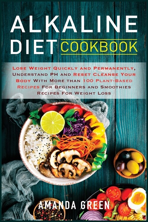 Alkaline Diet Cookbook: Lose Weight Quickly and Permanently, Understand PH and Reset Cleanse Your Body with More than 100 Plant-Based Recipes (Paperback)