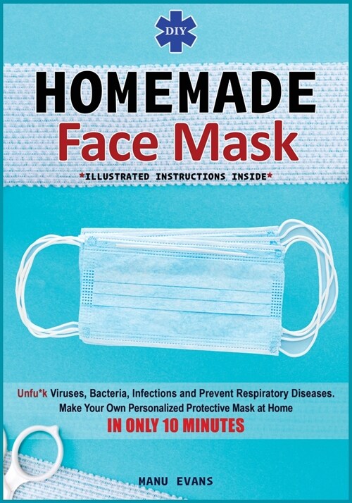 DIY Homemade Face Mask: Make your own personalized protective mask at home IN ONLY 10 MINUTES & Unfu*k viruses, bacteria, infections and preve (Paperback)