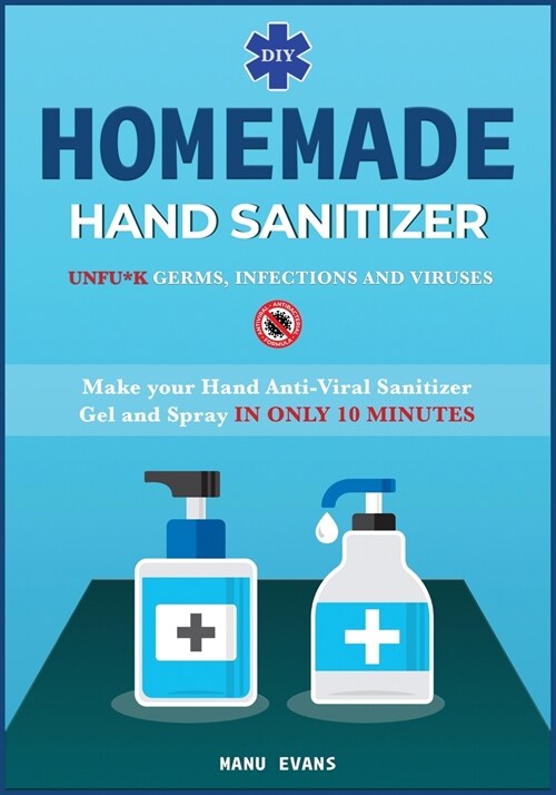 Homemade Hand Sanitizer: Make your Hand Anti-viral Sanitizer gel and Spray IN ONLY 10 MINUTES. UNFU*K Germs, Infections and Viruses (Paperback)