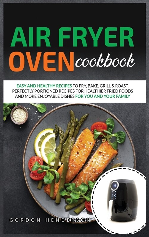 Air Fryer Oven Cookbook: Easy and Healthy Recipes to Fry, Bake, Grill & Roast. Perfectly Portioned Recipes for Healthier Fried Foods and More E (Hardcover)