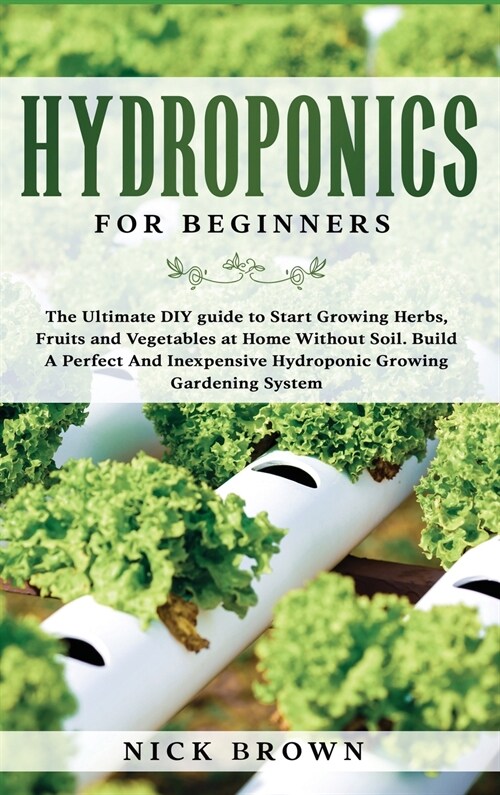 Hydroponics for Beginners: The Ultimate DIY guide to Start Growing Herbs, Fruits and Vegetables at Home Without Soil. Build A Perfect and Inexpen (Hardcover)