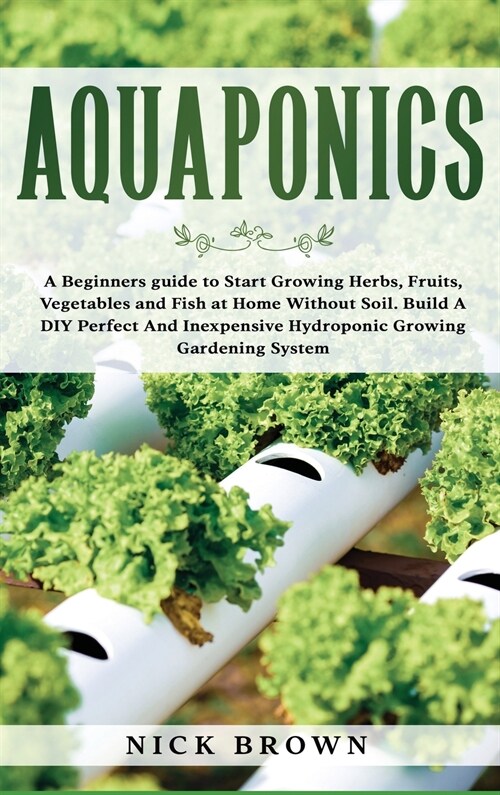 Aquaponics: A Beginners guide to Start Growing Herbs, Fruits, Vegetables and Fish at Home Without Soil. Build A DIY Perfect and In (Hardcover)