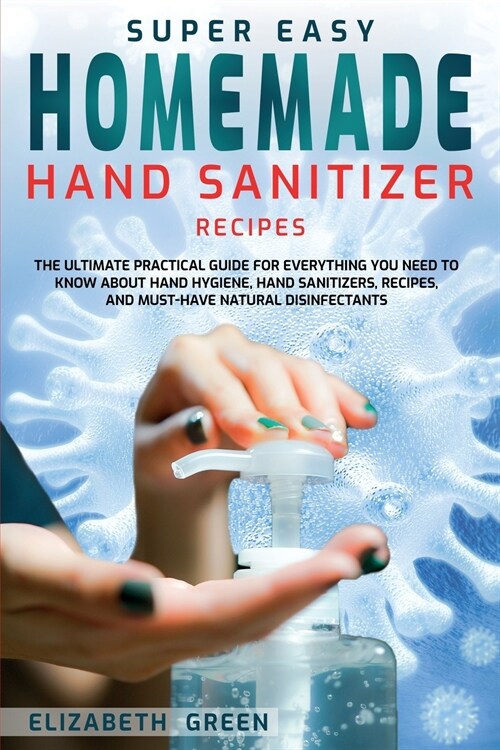 Super Easy Homemade Hand Sanitizer Recipes: The Ultimate Practical Guide for Everything You Need to Know About Hand Hygiene, Hand Sanitizers, Recipes, (Paperback)