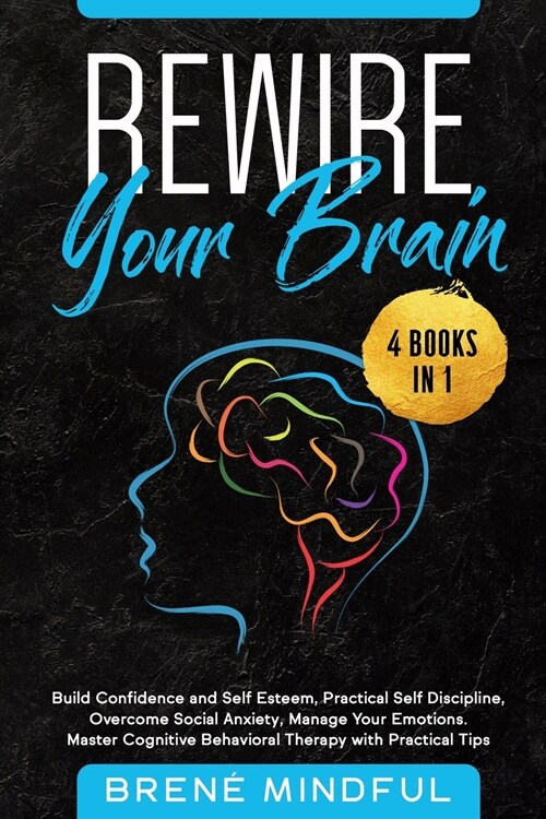 Rewire Your Brain: 4 Books in 1: Build Confidence and Self Esteem, Practical Self Discipline, Overcome Social Anxiety, Manage Your Emotio (Paperback)