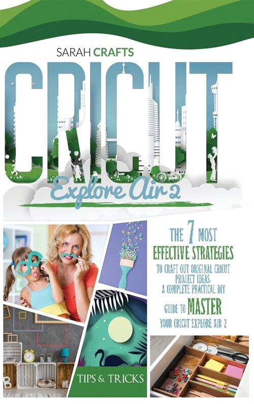 Cricut Explore Air 2: The 7 Most Effective Strategies to Craft Out Original Cricut Project Ideas. A Complete Practical DIY Guide to Master Y (Hardcover)