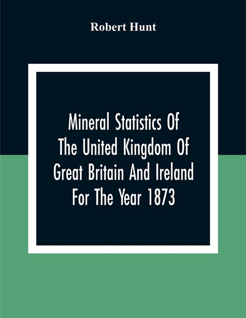 Mineral Statistics Of The United Kingdom Of Great Britain And Ireland For The Year 1873 (Paperback)