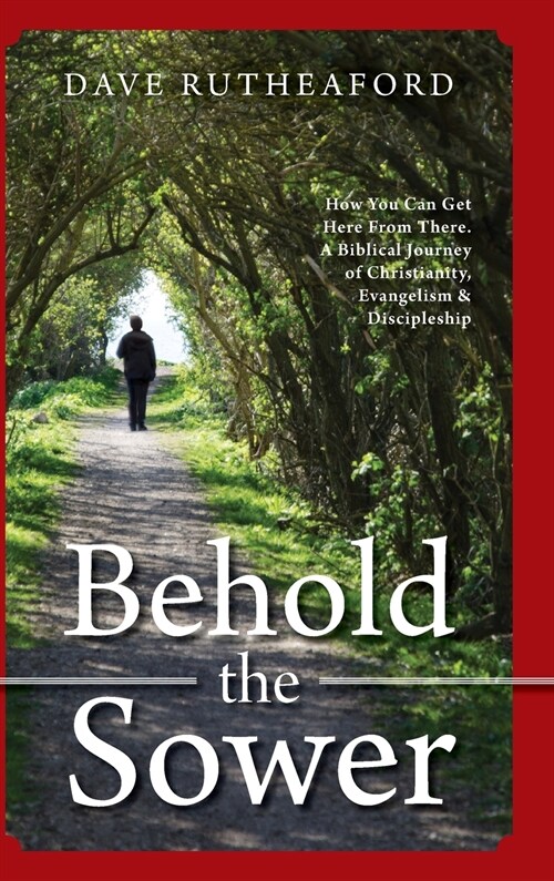 Behold The Sower: How You Can Get Here From There. A Biblical Journey of Christianity, Evangelism & Discipleship (Hardcover)