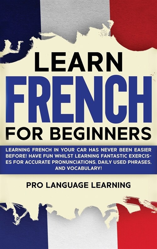 Learn French for Beginners: Learning French in Your Car Has Never Been Easier Before! Have Fun Whilst Learning Fantastic Exercises for Accurate Pr (Hardcover)