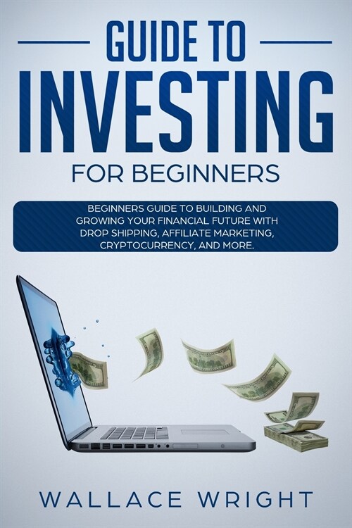 Guide to Investing for Beginners: Beginners Guide to Building and Growing Your Financial Future with Drop Shipping, Affiliate Marketing, Cryptocurrenc (Paperback)