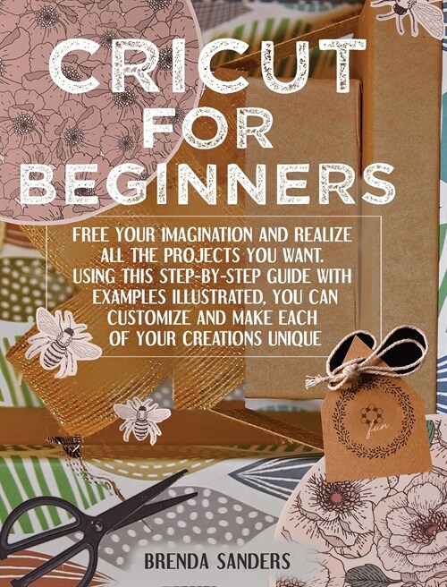 Cricut For Beginners: Free Your Imagination and Realize All The Projects You Want. Using This Step-By-Step Guide With Examples Illustrated, (Hardcover)