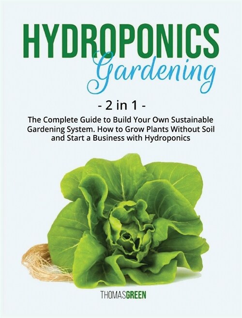 Hydroponics Gardening: 2 IN 1: The Complete Guide To Build Your Own Sustainable Gardening System. How To Grow Plants Without Soil And Start A (Hardcover)