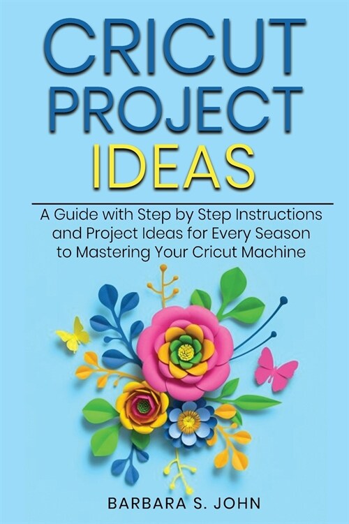 Cricut Project Ideas: A Guide with Step by Step Instructions and Project Ideas for Every Season to Mastering Your Cricut Machine (Paperback)