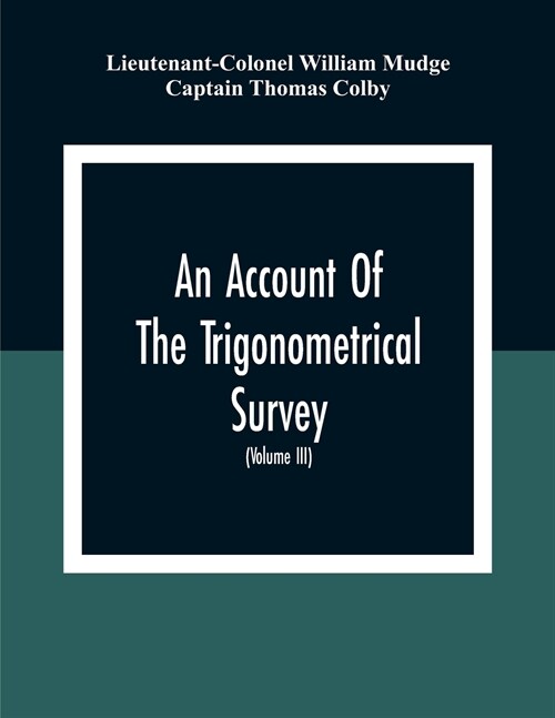 An Account Of The Trigonometrical Survey; Carried On By Order Of The Master General Of His MajestyS Ordnance, In This Years 1800 To 1809 (Volume Iii) (Paperback)