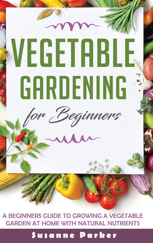 Vegetable Gardening for Beginners: A Beginners Guide to Growe a Vegetable Garden at Home with Natural Nutrients (Hardcover)