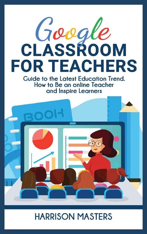 Google Classroom for Teachers: Easy Guide to the Latest Education Trend. How to Be an online Teacher and Inspire Learners (Hardcover)