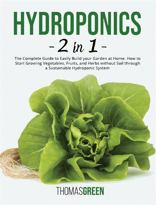 Hydroponics: 2 IN 1. The Complete Guide to Easily Build your Garden at Home. How to Start Growing Vegetables, Fruits, and Herbs wit (Hardcover)