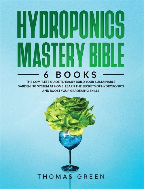 Hydroponics Mastery Bible: 6 IN 1. The Complete Guide to Easily Build Your Sustainable Gardening System at Home. Learn the Secrets of Hydroponics (Hardcover)