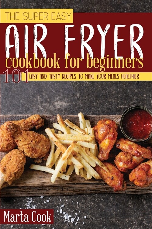 The Super Easy Air Fryer Cookbook for Beginners: 101 Easy and Tasty Recipes to Make your Meals Healthier (Paperback)
