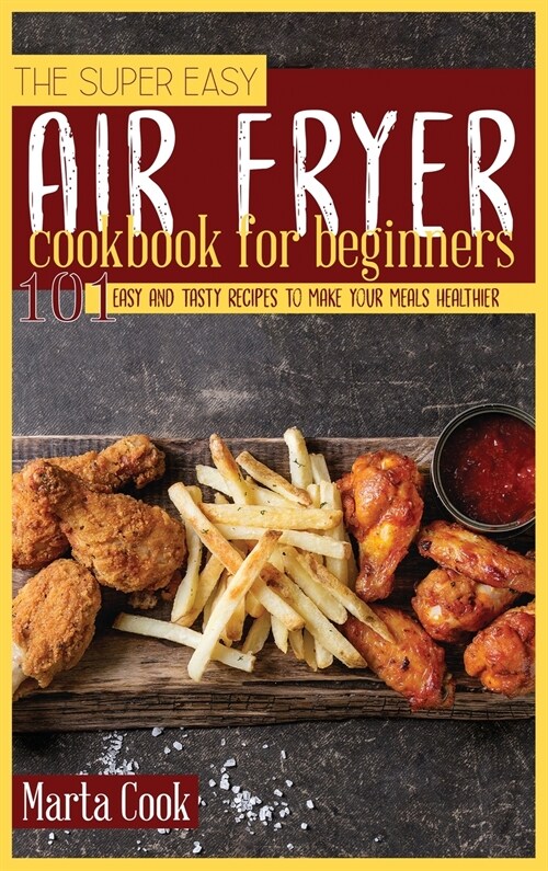 The Super Easy Air Fryer Cookbook for Beginners: 101 Easy and Tasty Recipes to Make your Meals Healthier (Hardcover)