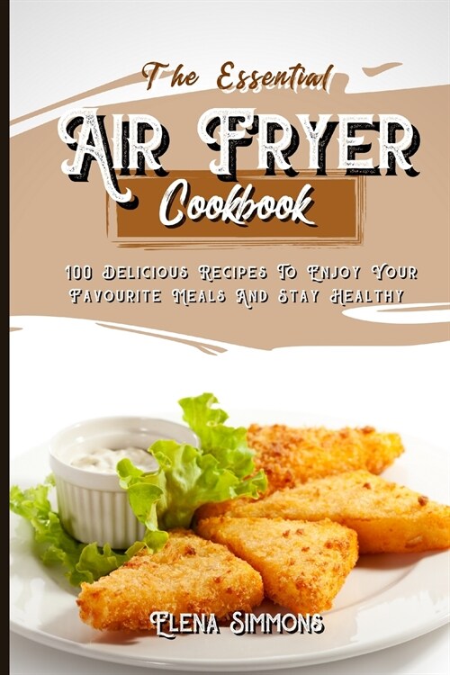 The Essential Air Fryer Cookbook: 100 Delicious Recipes To Enjoy Your Favourite Meals And Stay Healthy (Paperback)