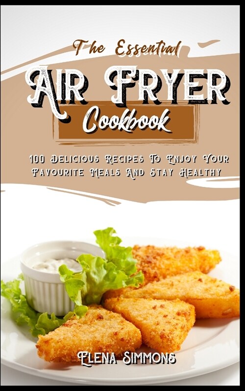 The Essential Air Fryer Cookbook: 100 Delicious Recipes To Enjoy Your Favourite Meals And Stay Healthy (Hardcover)