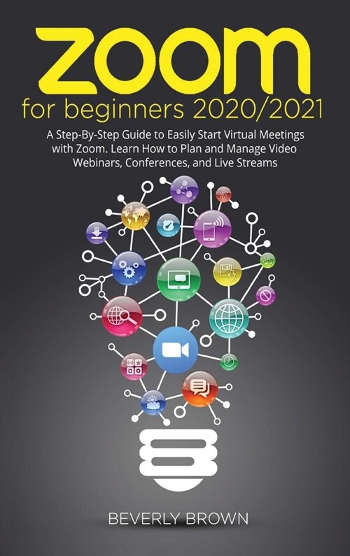 Zoom for Beginners 2020/2021: A Step-By-Step Guide to Easily Start Virtual Meetings with Zoom. Learn How to Plan and Manage Video Webinars, Conferen (Hardcover)