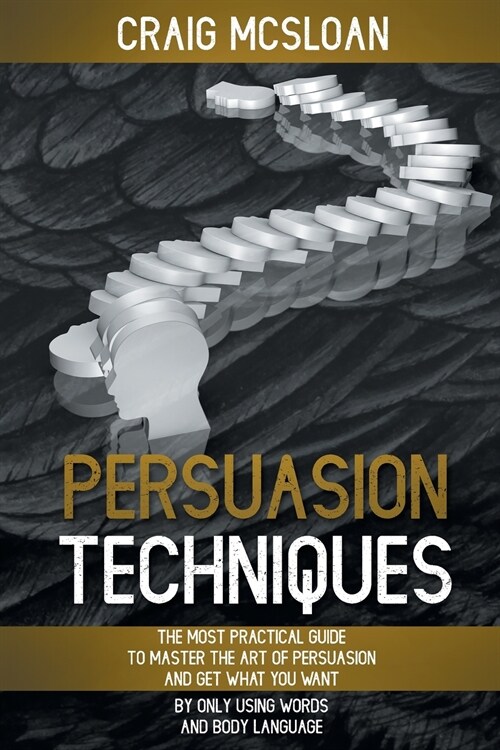 Persuasion Techniques: The Most Practical Guide To Master The Art Of Persuasion And Get What You Want By Only Using Words And Body Language (Paperback)