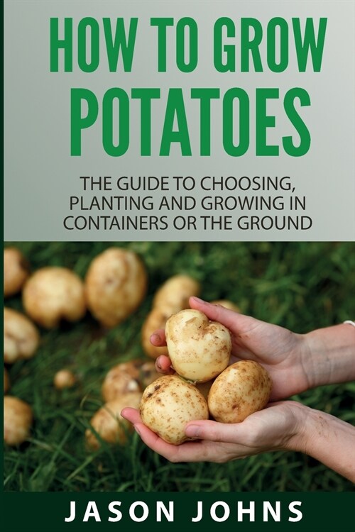 How To Grow Potatoes: The Guide To Choosing, Planting And Growing In Containers Or The Ground (Paperback)