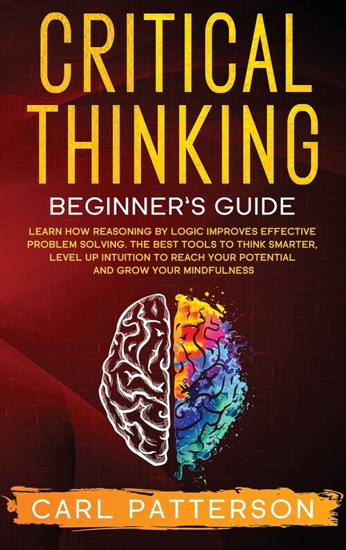 Critical Thinking Beginners Guide: Learn How Reasoning by Logic Improves Effective Problem Solving. The Tools to Think Smarter, Level up Intuition to (Hardcover)