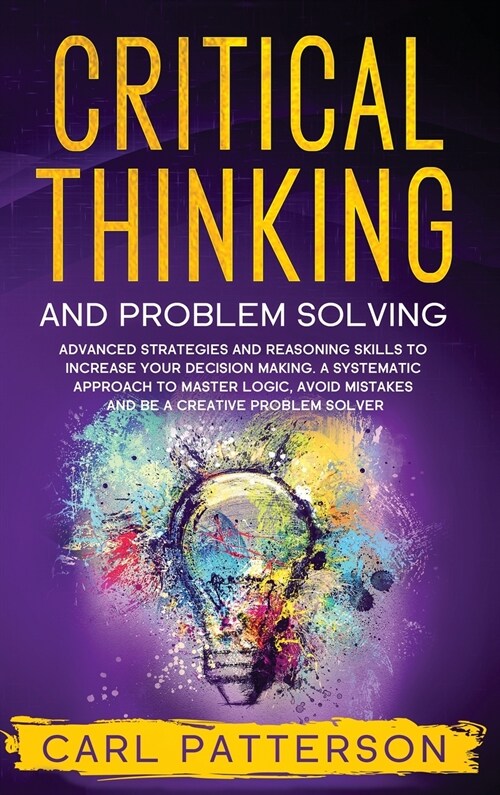 Critical Thinking And Problem Solving: Advanced Strategies and Reasoning Skills to Increase Your Decision Making. A Systematic Approach to Master Logi (Hardcover)