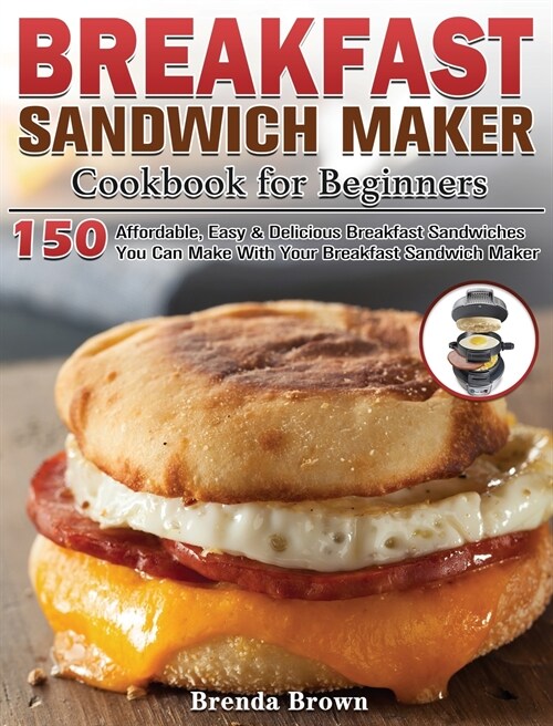 Breakfast Sandwich Maker Cookbook for Beginners: 150 Affordable, Easy & Delicious Breakfast Sandwiches You Can Make With Your Breakfast Sandwich Maker (Hardcover)