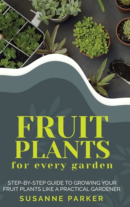 Fruit Plants for Every Garden: Step-by-Step Guide to Growing your Fruit Plants Like a Practical Gardener. (Hardcover)