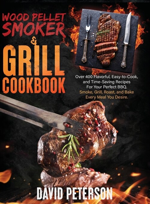 Wood Pellet Smoker And Grill Cookbook.: Over 400 Flavorful, Easy-to-Cook and Time-Saving Recipes For Your Perfect BBQ, Smoke, Grill, Roast, and Bake E (Hardcover)