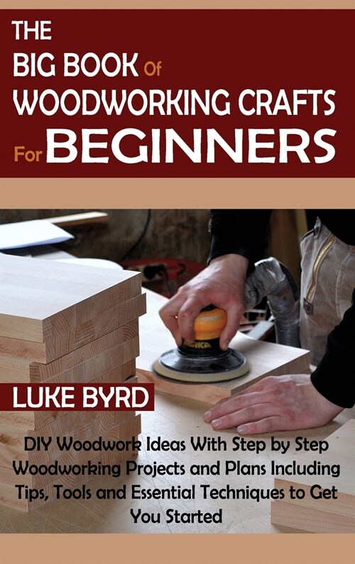 The Big Book of Woodworking Crafts for Beginners: DIY Woodwork Ideas With Step by Step Woodworking Projects and Plans Including Tips, Tools and Essent (Hardcover)