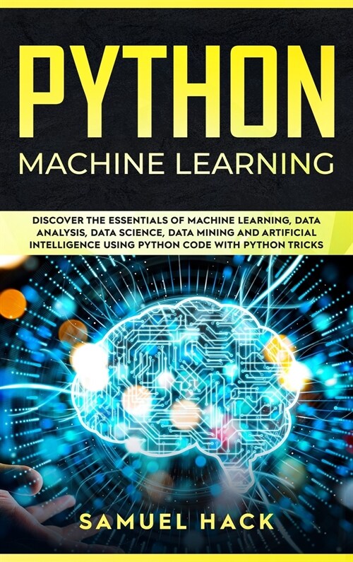 Python Machine Learning: Discover the Essentials of Machine Learning, Data Analysis, Data Science, Data Mining and Artificial Intelligence Usin (Hardcover)