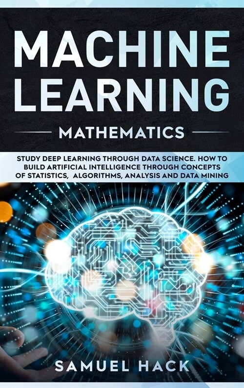 Machine Learning Mathematics: Study Deep Learning Through Data Science. How to Build Artificial Intelligence Through Concepts of Statistics, Algorit (Hardcover)